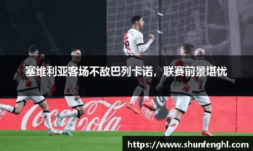 塞维利亚客场不敌巴列卡诺，联赛前景堪忧