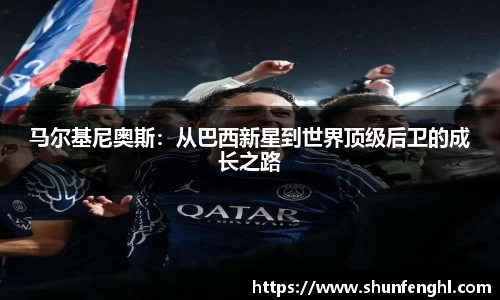 马尔基尼奥斯：从巴西新星到世界顶级后卫的成长之路