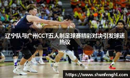 辽宁队与广州CCT五人制足球赛精彩对决引发球迷热议