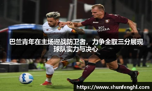 巴兰青年在主场迎战防卫者，力争全取三分展现球队实力与决心