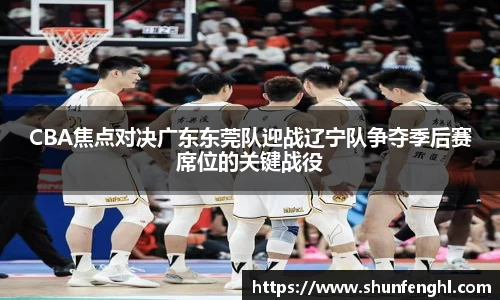 CBA焦点对决广东东莞队迎战辽宁队争夺季后赛席位的关键战役