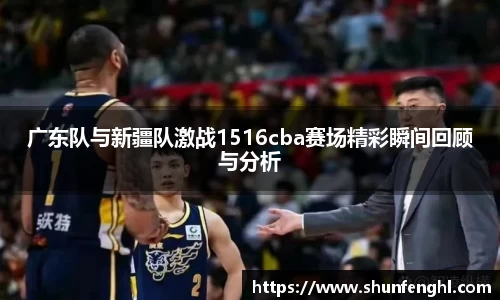 广东队与新疆队激战1516cba赛场精彩瞬间回顾与分析