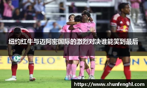 纽约红牛与迈阿密国际的激烈对决谁能笑到最后