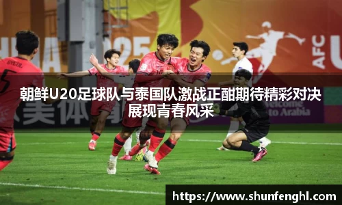 朝鲜U20足球队与泰国队激战正酣期待精彩对决展现青春风采