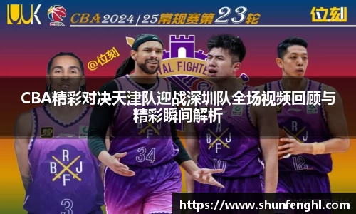 CBA精彩对决天津队迎战深圳队全场视频回顾与精彩瞬间解析