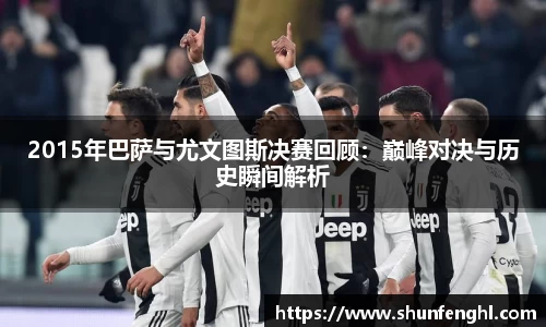 2015年巴萨与尤文图斯决赛回顾：巅峰对决与历史瞬间解析