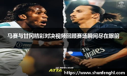 马赛与甘冈精彩对决视频回顾赛场瞬间尽在眼前