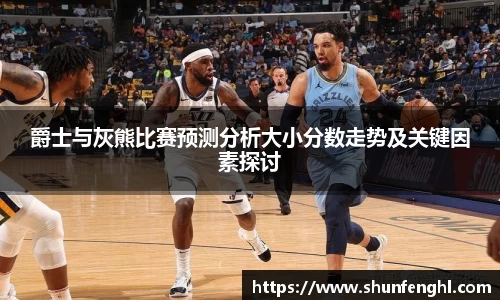 爵士与灰熊比赛预测分析大小分数走势及关键因素探讨