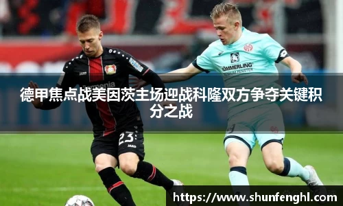德甲焦点战美因茨主场迎战科隆双方争夺关键积分之战