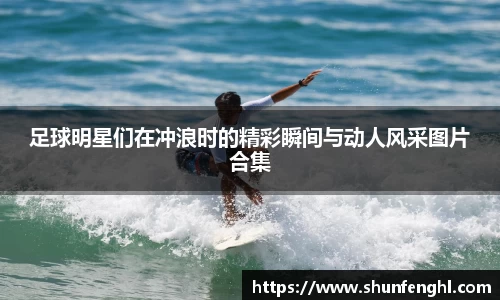 足球明星们在冲浪时的精彩瞬间与动人风采图片合集