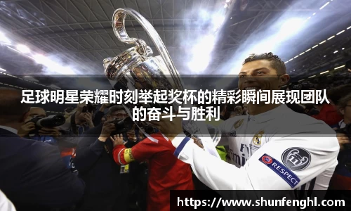 足球明星荣耀时刻举起奖杯的精彩瞬间展现团队的奋斗与胜利