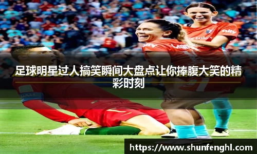 足球明星过人搞笑瞬间大盘点让你捧腹大笑的精彩时刻