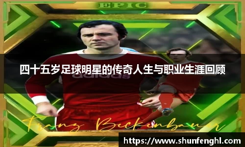 四十五岁足球明星的传奇人生与职业生涯回顾
