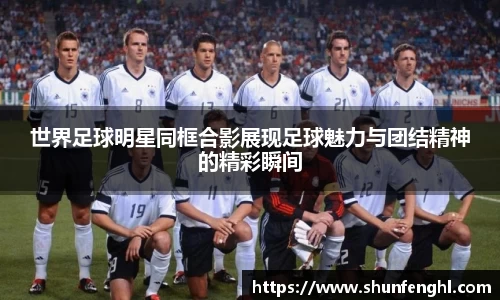世界足球明星同框合影展现足球魅力与团结精神的精彩瞬间