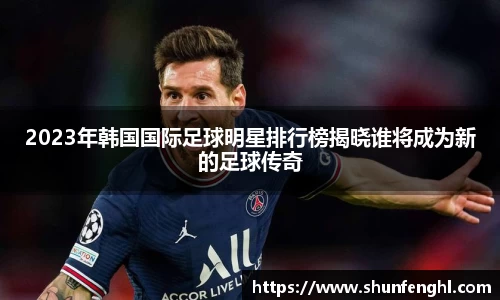 2023年韩国国际足球明星排行榜揭晓谁将成为新的足球传奇