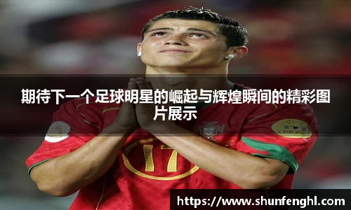 期待下一个足球明星的崛起与辉煌瞬间的精彩图片展示