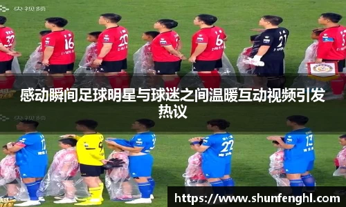 感动瞬间足球明星与球迷之间温暖互动视频引发热议