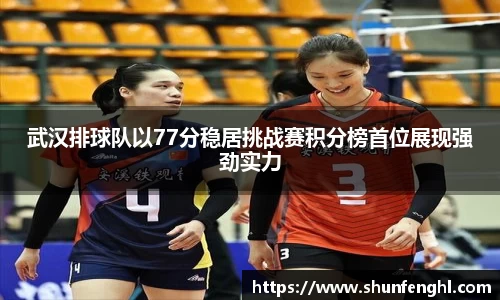 武汉排球队以77分稳居挑战赛积分榜首位展现强劲实力